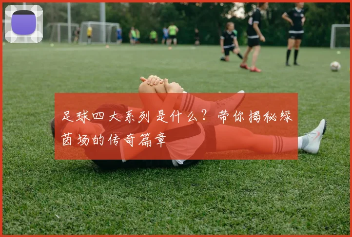足球四大系列是什么？带你揭秘绿茵场的传奇篇章