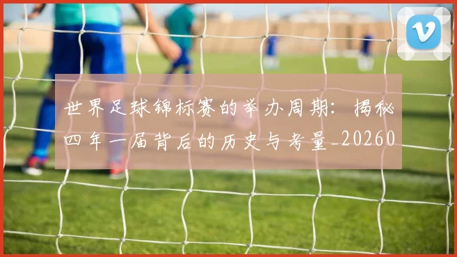 世界足球锦标赛的举办周期:揭秘四年一届背后的历史与考量_20260610190239