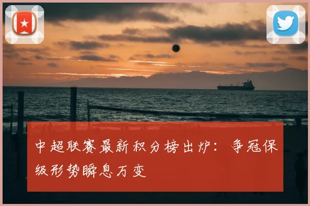 中超联赛最新积分榜出炉：争冠保级形势瞬息万变
