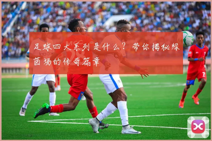 足球四大系列是什么?带你揭秘绿茵场的传奇篇章