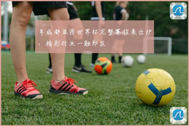 年成都混团世界杯完整赛程表出炉,精彩对决一触即发